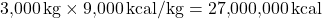 \[ 3{,}000 \, \text{kg} \times 9{,}000 \, \text{kcal/kg} = 27{,}000{,}000 \, \text{kcal} \]