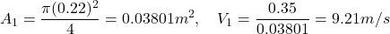 \[ A_1 = \frac{\pi (0.22)^2}{4} = 0.03801 m^2, \quad V_1 = \frac{0.35}{0.03801} = 9.21 m/s \]