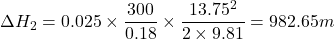 \[ \Delta H_2 = 0.025 \times \frac{300}{0.18} \times \frac{13.75^2}{2 \times 9.81} = 982.65 m \]