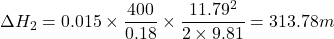 \[ \Delta H_2 = 0.015 \times \frac{400}{0.18} \times \frac{11.79^2}{2 \times 9.81} = 313.78 m \]