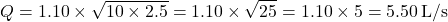 \[ Q = 1.10 \times \sqrt{10 \times 2.5} = 1.10 \times \sqrt{25} = 1.10 \times 5 = 5.50 \, \text{L/s} \]