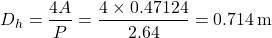 \[ D_h = \frac{4A}{P} = \frac{4 \times 0.47124}{2.64} = 0.714 \, \text{m} \]