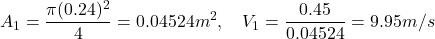 \[ A_1 = \frac{\pi (0.24)^2}{4} = 0.04524 m^2, \quad V_1 = \frac{0.45}{0.04524} = 9.95 m/s \]