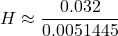 \[ H \approx \frac{0.032}{0.0051445} \]