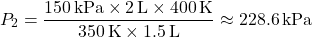 \[ P_2 = \frac{150 \, \text{kPa} \times 2 \, \text{L} \times 400 \, \text{K}}{350 \, \text{K} \times 1.5 \, \text{L}} \approx 228.6 \, \text{kPa} \]