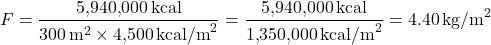 \[ F = \frac{ 5{,}940{,}000 \, \text{kcal} }{ 300 \, \text{m}^2 \times 4{,}500 \, \text{kcal/m}^2 } = \frac{ 5{,}940{,}000 \, \text{kcal} }{ 1{,}350{,}000 \, \text{kcal/m}^2 } = 4.40 \, \text{kg/m}^2 \]