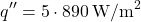 \[ q'' = 5 \cdot 890 \, \text{W/m}^2 \]