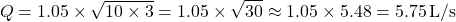 \[ Q = 1.05 \times \sqrt{10 \times 3} = 1.05 \times \sqrt{30} \approx 1.05 \times 5.48 = 5.75 \, \text{L/s} \]