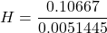 \[ H = \frac{0.10667}{0.0051445} \]