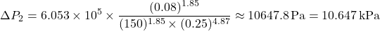 \[ \Delta P_2 = 6.053 \times 10^5 \times \frac{(0.08)^{1.85}}{(150)^{1.85} \times (0.25)^{4.87}} \approx 10647.8 \, \text{Pa} = 10.647 \, \text{kPa} \]