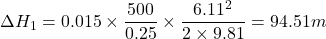 \[ \Delta H_1 = 0.015 \times \frac{500}{0.25} \times \frac{6.11^2}{2 \times 9.81} = 94.51 m \]