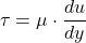 \[  \tau = \mu \cdot \frac{du}{dy}  \]