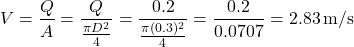 \[ V = \frac{Q}{A} = \frac{Q}{\frac{\pi D^2}{4}} = \frac{0.2}{\frac{\pi (0.3)^2}{4}} = \frac{0.2}{0.0707} = 2.83 \, \text{m/s} \]