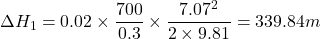 \[ \Delta H_1 = 0.02 \times \frac{700}{0.3} \times \frac{7.07^2}{2 \times 9.81} = 339.84 m \]