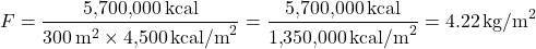 \[ F = \frac{ 5{,}700{,}000 \, \text{kcal} }{ 300 \, \text{m}^2 \times 4{,}500 \, \text{kcal/m}^2 } = \frac{ 5{,}700{,}000 \, \text{kcal} }{ 1{,}350{,}000 \, \text{kcal/m}^2 } = 4.22 \, \text{kg/m}^2 \]