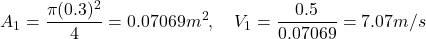 \[ A_1 = \frac{\pi (0.3)^2}{4} = 0.07069 m^2, \quad V_1 = \frac{0.5}{0.07069} = 7.07 m/s \]