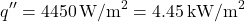 \[ q'' = 4450 \, \text{W/m}^2 = 4.45 \, \text{kW/m}^2 \]