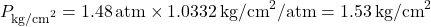 \[ P_{\text{kg/cm}^2} = 1.48 \, \text{atm} \times 1.0332 \, \text{kg/cm}^2/\text{atm} = 1.53 \, \text{kg/cm}^2 \]