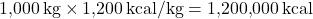 \[ 1{,}000 \, \text{kg} \times 1{,}200 \, \text{kcal/kg} = 1{,}200{,}000 \, \text{kcal} \]