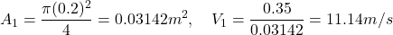 \[ A_1 = \frac{\pi (0.2)^2}{4} = 0.03142 m^2, \quad V_1 = \frac{0.35}{0.03142} = 11.14 m/s \]