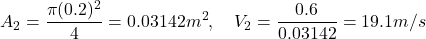 \[ A_2 = \frac{\pi (0.2)^2}{4} = 0.03142 m^2, \quad V_2 = \frac{0.6}{0.03142} = 19.1 m/s \]