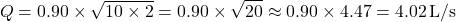 \[ Q = 0.90 \times \sqrt{10 \times 2} = 0.90 \times \sqrt{20} \approx 0.90 \times 4.47 = 4.02 \, \text{L/s} \]