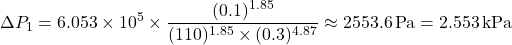 \[ \Delta P_1 = 6.053 \times 10^5 \times \frac{(0.1)^{1.85}}{(110)^{1.85} \times (0.3)^{4.87}} \approx 2553.6 \, \text{Pa} = 2.553 \, \text{kPa} \]