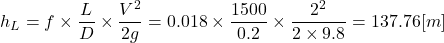 \[ h_L = f \times \frac{L}{D} \times \frac{V^2}{2g} = 0.018 \times \frac{1500}{0.2} \times \frac{2^2}{2 \times 9.8} = 137.76 [m] \]