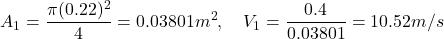 \[ A_1 = \frac{\pi (0.22)^2}{4} = 0.03801 m^2, \quad V_1 = \frac{0.4}{0.03801} = 10.52 m/s \]