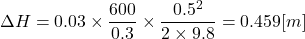 \[ \Delta H = 0.03 \times \frac{600}{0.3} \times \frac{0.5^2}{2 \times 9.8} = 0.459[m] \]