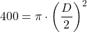 \[ 400 = \pi \cdot \left( \frac{D}{2} \right)^2 \]