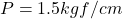 P = 1.5 kgf/cm²