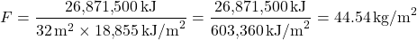 \[ F = \frac{ 26{,}871{,}500 \, \text{kJ} }{ 32 \, \text{m}^2 \times 18{,}855 \, \text{kJ/m}^2 } = \frac{ 26{,}871{,}500 \, \text{kJ} }{ 603{,}360 \, \text{kJ/m}^2 } = 44.54 \, \text{kg/m}^2 \]