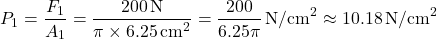 \[ P_1 = \frac{F_1}{A_1} = \frac{200 \, \text{N}}{\pi \times 6.25 \, \text{cm}^2} = \frac{200}{6.25\pi} \, \text{N/cm}^2 \approx 10.18 \, \text{N/cm}^2 \]