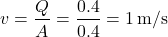 \[     v = \frac{Q}{A} = \frac{0.4}{0.4} = 1 \, \text{m/s}     \]