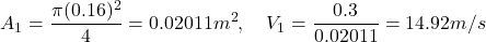 \[ A_1 = \frac{\pi (0.16)^2}{4} = 0.02011 m^2, \quad V_1 = \frac{0.3}{0.02011} = 14.92 m/s \]