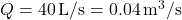 Q = 40 \, \text{L/s} = 0.04 \, \text{m}^3/\text{s}