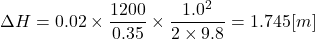 \[ \Delta H = 0.02 \times \frac{1200}{0.35} \times \frac{1.0^2}{2 \times 9.8} = 1.745[m] \]