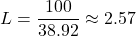 \[ L = \frac{100}{38.92} \approx 2.57 \]