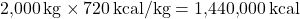 \[ 2{,}000 \, \text{kg} \times 720 \, \text{kcal/kg} = 1{,}440{,}000 \, \text{kcal} \]