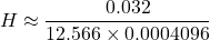 \[ H \approx \frac{0.032}{12.566 \times 0.0004096} \]