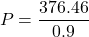 \[ P = \frac{376.46}{0.9} \]