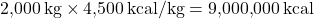 \[ 2{,}000 \, \text{kg} \times 4{,}500 \, \text{kcal/kg} = 9{,}000{,}000 \, \text{kcal} \]