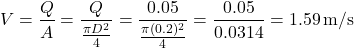 \[ V = \frac{Q}{A} = \frac{Q}{\frac{\pi D^2}{4}} = \frac{0.05}{\frac{\pi (0.2)^2}{4}} = \frac{0.05}{0.0314} = 1.59 \, \text{m/s} \]