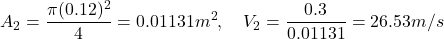 \[ A_2 = \frac{\pi (0.12)^2}{4} = 0.01131 m^2, \quad V_2 = \frac{0.3}{0.01131} = 26.53 m/s \]