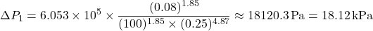 \[ \Delta P_1 = 6.053 \times 10^5 \times \frac{(0.08)^{1.85}}{(100)^{1.85} \times (0.25)^{4.87}} \approx 18120.3 \, \text{Pa} = 18.12 \, \text{kPa} \]