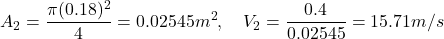 \[ A_2 = \frac{\pi (0.18)^2}{4} = 0.02545 m^2, \quad V_2 = \frac{0.4}{0.02545} = 15.71 m/s \]