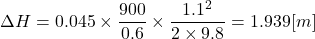 \[ \Delta H = 0.045 \times \frac{900}{0.6} \times \frac{1.1^2}{2 \times 9.8} = 1.939[m] \]