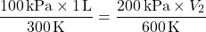 \[ \frac{100 \, \text{kPa} \times 1 \, \text{L}}{300 \, \text{K}} = \frac{200 \, \text{kPa} \times V_2}{600 \, \text{K}} \]