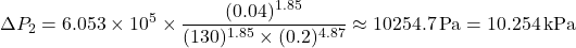 \[ \Delta P_2 = 6.053 \times 10^5 \times \frac{(0.04)^{1.85}}{(130)^{1.85} \times (0.2)^{4.87}} \approx 10254.7 \, \text{Pa} = 10.254 \, \text{kPa} \]